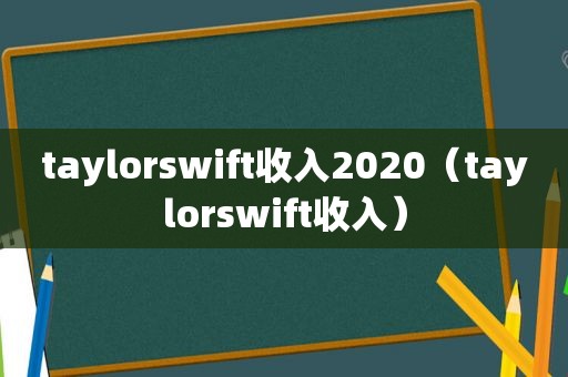 taylorswift收入2020（taylorswift收入）
