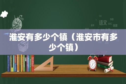 淮安有多少个镇（淮安市有多少个镇）