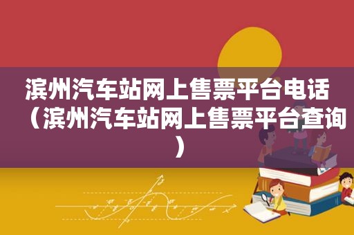 滨州汽车站网上售票平台电话（滨州汽车站网上售票平台查询）