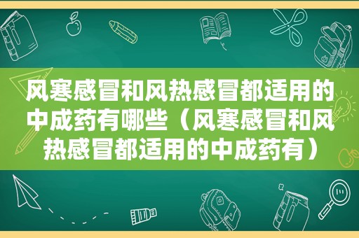 风寒感冒和风热感冒都适用的中成药有哪些（风寒感冒和风热感冒都适用的中成药有）