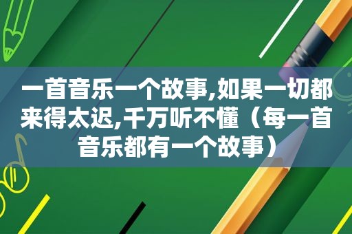 一首音乐一个故事,如果一切都来得太迟,千万听不懂（每一首音乐都有一个故事）