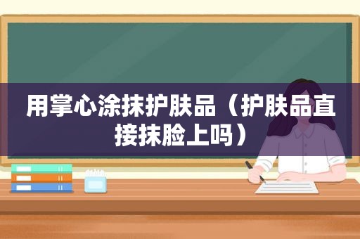 用掌心涂抹护肤品（护肤品直接抹脸上吗）