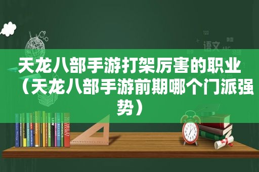 天龙八部手游打架厉害的职业（天龙八部手游前期哪个门派强势）