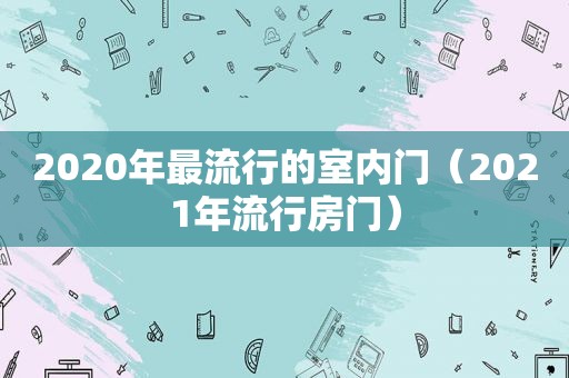 2020年最流行的室内门（2021年流行房门）