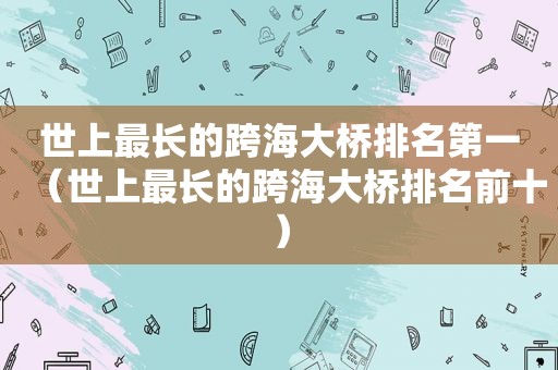 世上最长的跨海大桥排名第一（世上最长的跨海大桥排名前十）
