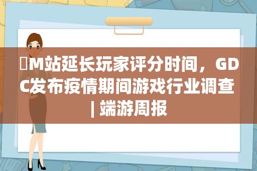 ​M站延长玩家评分时间，GDC发布疫情期间游戏行业调查 | 端游周报