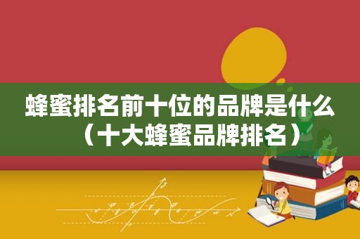 蜂蜜排名前十位的品牌是什么（十大蜂蜜品牌排名）