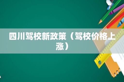 四川驾校新政策（驾校价格上涨）