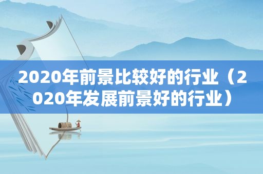 2020年前景比较好的行业（2020年发展前景好的行业）