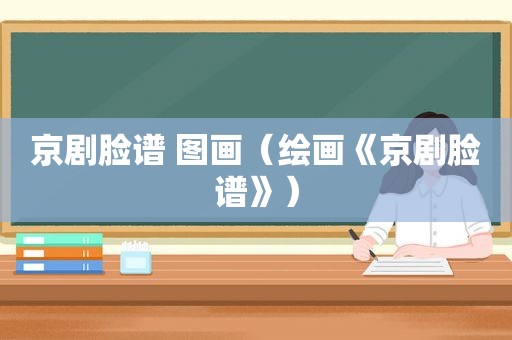 京剧脸谱 图画（绘画《京剧脸谱》）