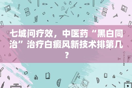 七城问疗效，中医药“黑白同治”治疗白癜风新技术排第几？