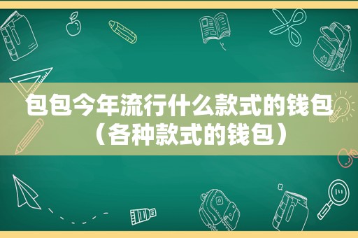 包包今年流行什么款式的钱包（各种款式的钱包）