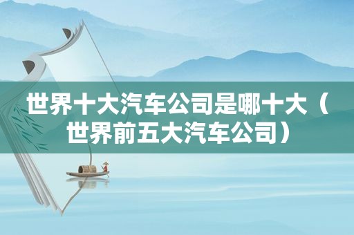 世界十大汽车公司是哪十大（世界前五大汽车公司）