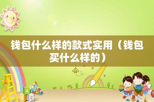 钱包什么样的款式实用（钱包买什么样的）