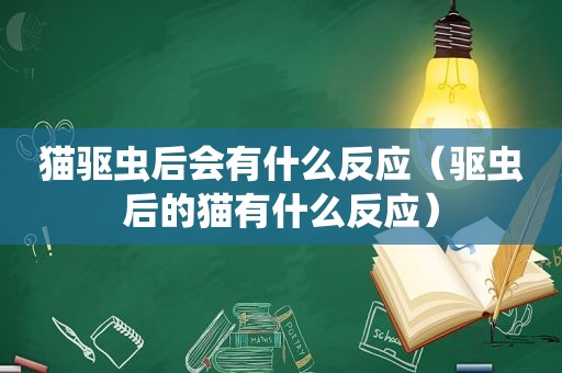 猫驱虫后会有什么反应（驱虫后的猫有什么反应）