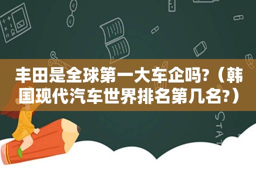 丰田是全球第一大车企吗?（韩国现代汽车世界排名第几名?）
