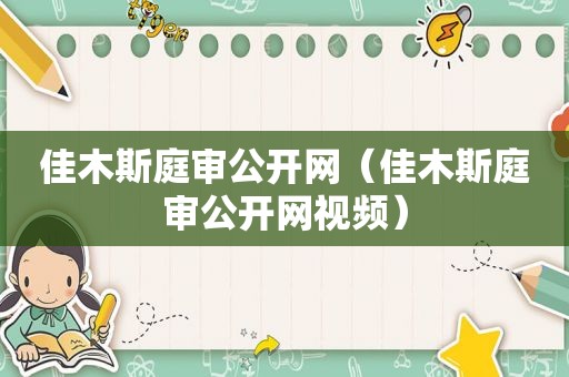 佳木斯庭审公开网（佳木斯庭审公开网视频）