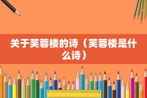 关于芙蓉楼的诗（芙蓉楼是什么诗）