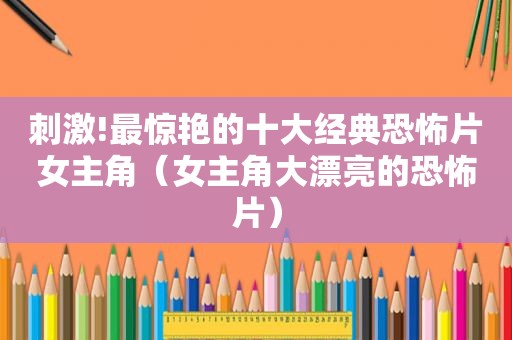  *** !最惊艳的十大经典恐怖片女主角（女主角大漂亮的恐怖片）