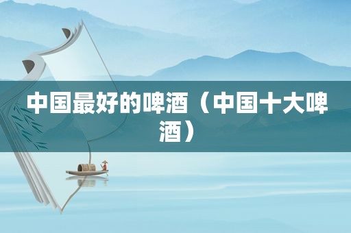 中国最好的啤酒（中国十大啤酒）
