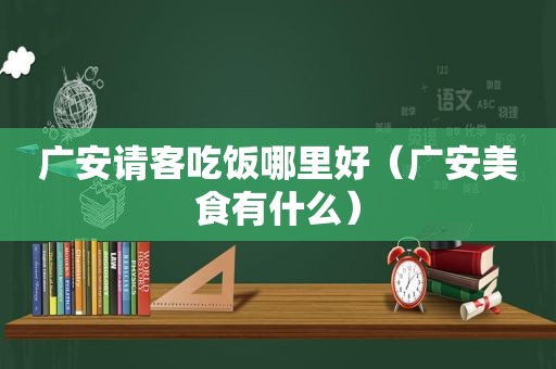广安请客吃饭哪里好（广安美食有什么）