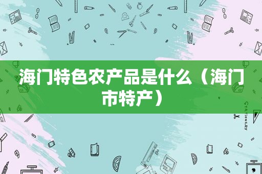 海门特色农产品是什么（海门市特产）