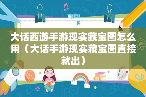 大话西游手游现实藏宝图怎么用（大话手游现实藏宝图直接就出）