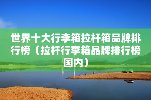世界十大行李箱拉杆箱品牌排行榜（拉杆行李箱品牌排行榜国内）