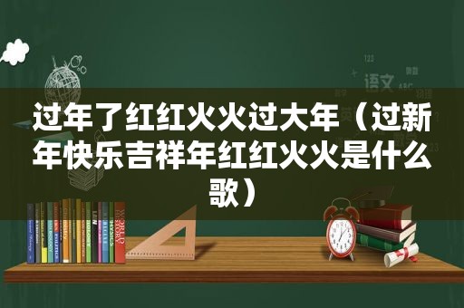 过年了红红火火过大年（过新年快乐吉祥年红红火火是什么歌）