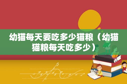 幼猫每天要吃多少猫粮（幼猫猫粮每天吃多少）