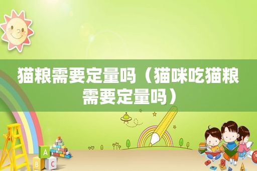 猫粮需要定量吗（猫咪吃猫粮需要定量吗）