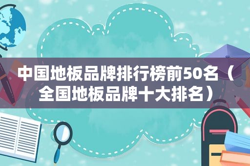中国地板品牌排行榜前50名（全国地板品牌十大排名）