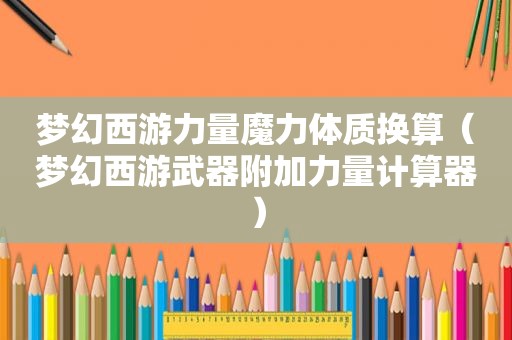梦幻西游力量魔力体质换算（梦幻西游武器附加力量计算器）