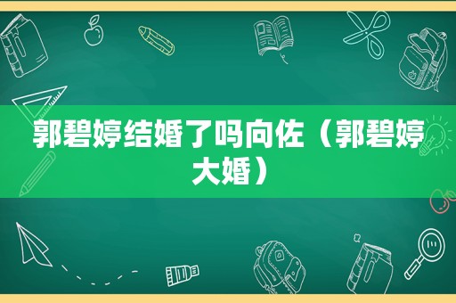 郭碧婷结婚了吗向佐（郭碧婷大婚）