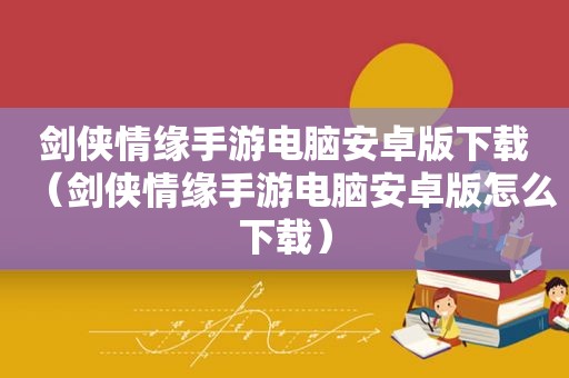 剑侠情缘手游电脑安卓版下载（剑侠情缘手游电脑安卓版怎么下载）