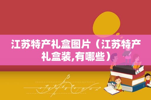江苏特产礼盒图片（江苏特产礼盒装,有哪些）