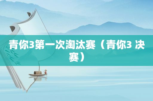 青你3第一次淘汰赛（青你3 决赛）