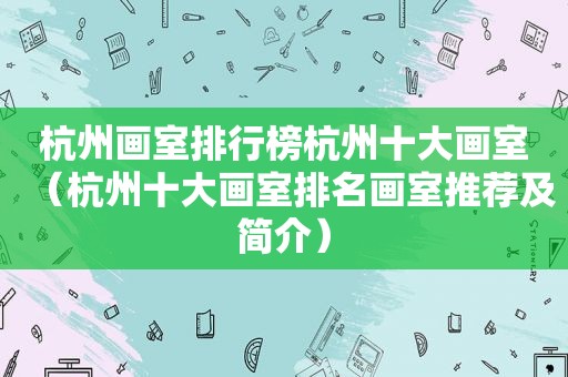 杭州画室排行榜杭州十大画室（杭州十大画室排名画室推荐及简介）