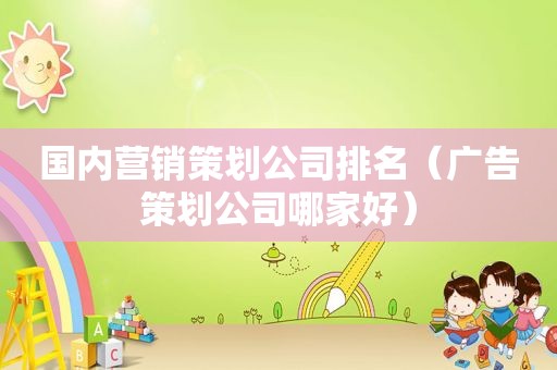 国内营销策划公司排名（广告策划公司哪家好）