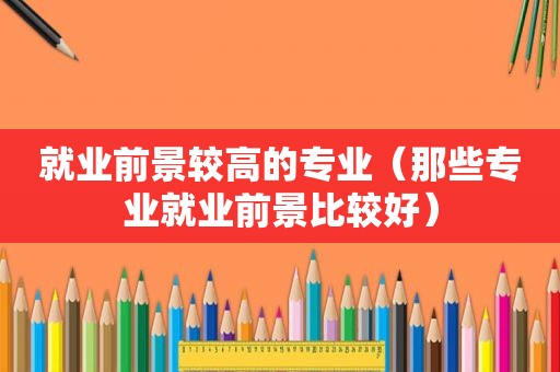就业前景较高的专业（那些专业就业前景比较好）