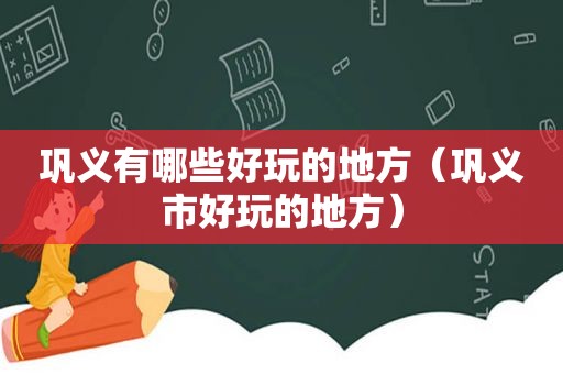 巩义有哪些好玩的地方（巩义市好玩的地方）