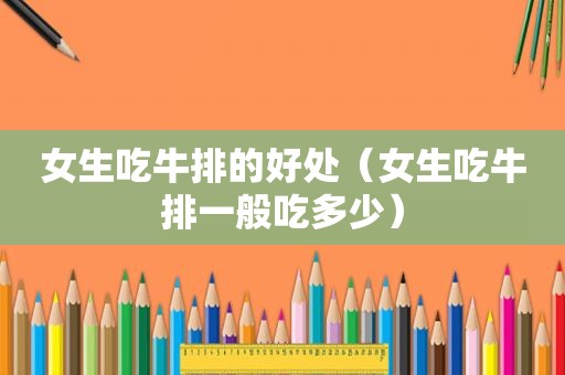 女生吃牛排的好处（女生吃牛排一般吃多少）