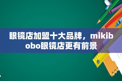 眼镜店加盟十大品牌，mikibobo眼镜店更有前景