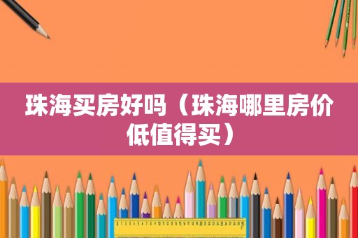 珠海买房好吗（珠海哪里房价低值得买）