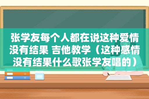 张学友每个人都在说这种爱情没有结果 吉他教学（这种感情没有结果什么歌张学友唱的）
