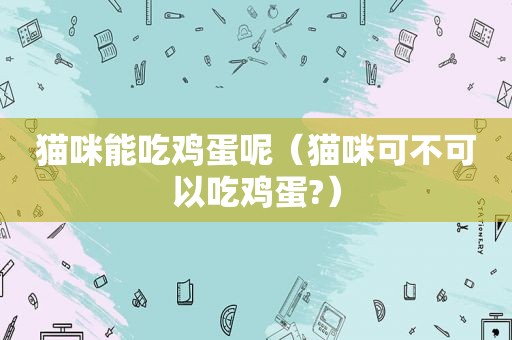猫咪能吃鸡蛋呢（猫咪可不可以吃鸡蛋?）