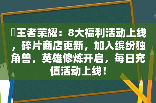 ​王者荣耀：8大福利活动上线，碎片商店更新，加入缤纷独角兽，英雄修炼开启，每日充值活动上线！