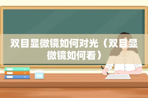 双目显微镜如何对光（双目显微镜如何看）