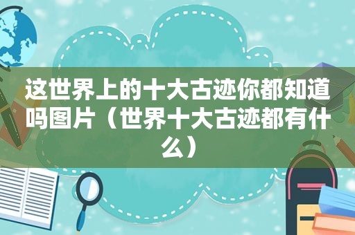 这世界上的十大古迹你都知道吗图片（世界十大古迹都有什么）