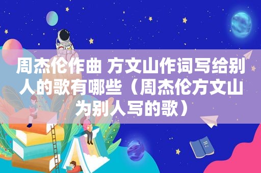 周杰伦作曲 方文山作词写给别人的歌有哪些（周杰伦方文山为别人写的歌）